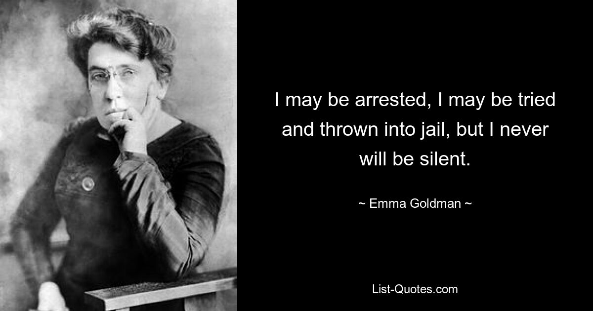 I may be arrested, I may be tried and thrown into jail, but I never will be silent. — © Emma Goldman