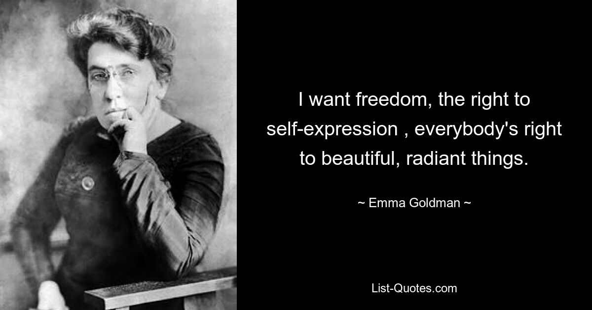 I want freedom, the right to self-expression , everybody's right to beautiful, radiant things. — © Emma Goldman