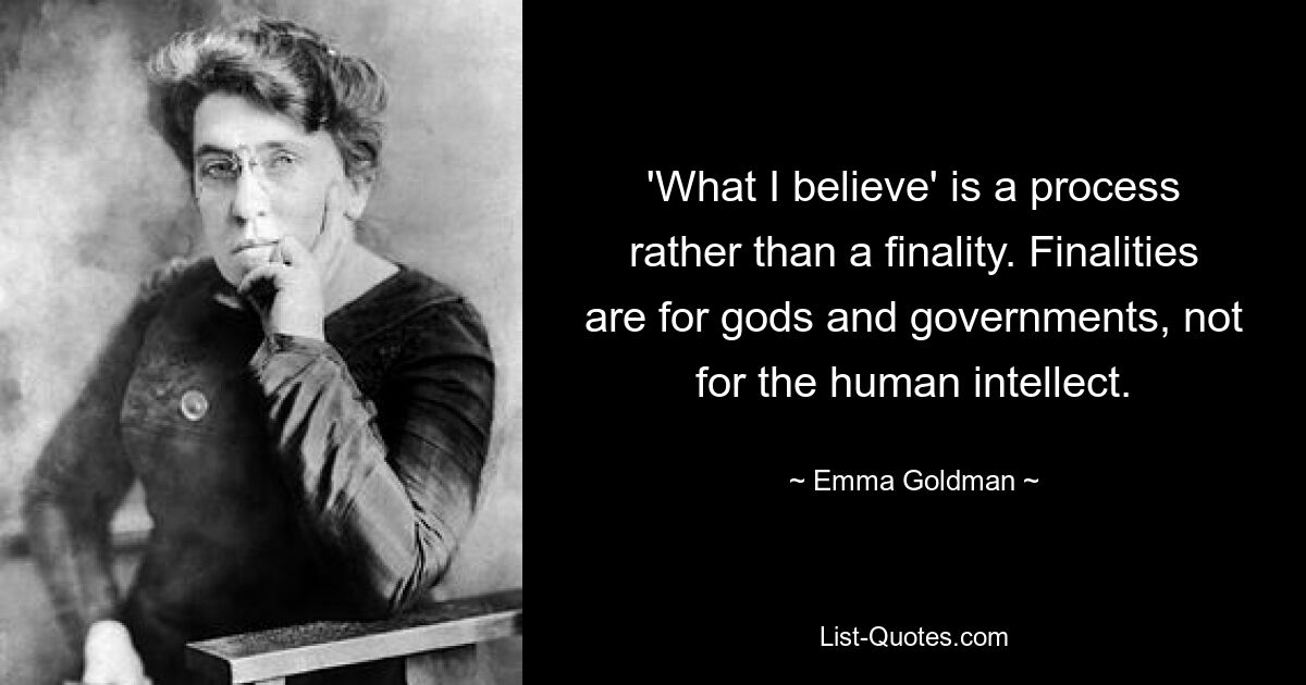 'What I believe' is a process rather than a finality. Finalities are for gods and governments, not for the human intellect. — © Emma Goldman