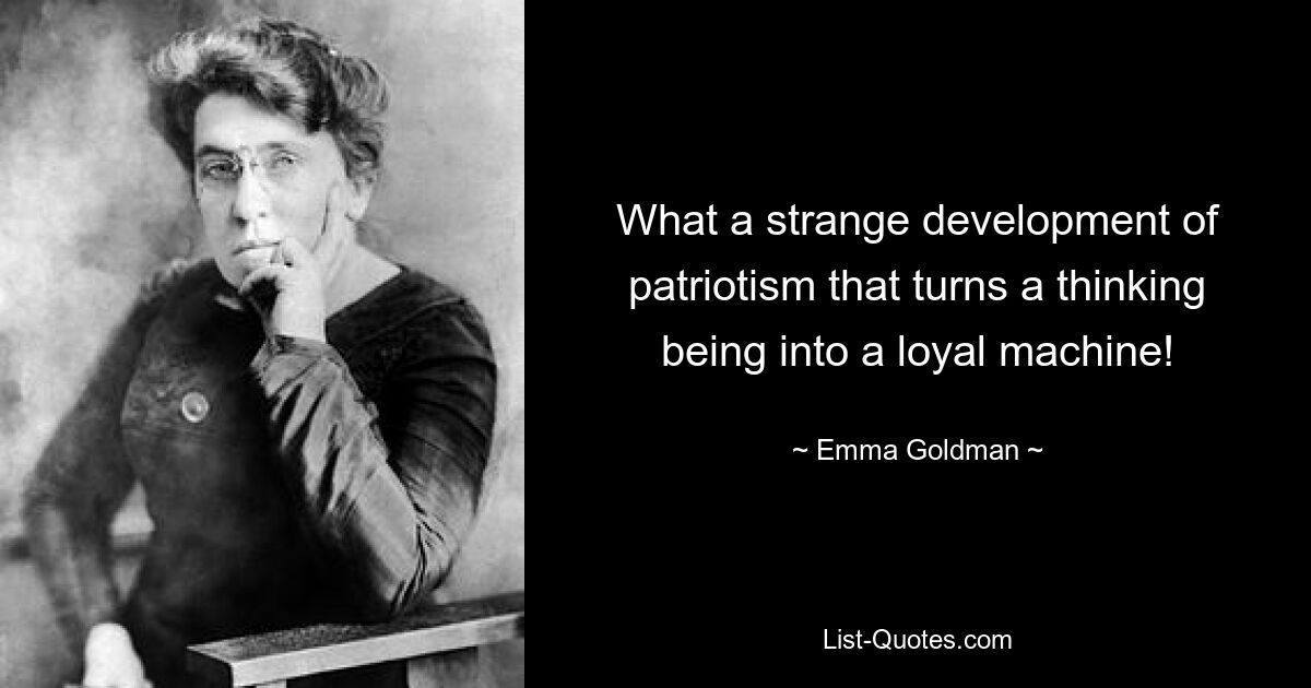 What a strange development of patriotism that turns a thinking being into a loyal machine! — © Emma Goldman