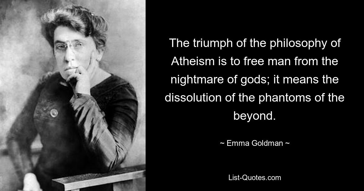 The triumph of the philosophy of Atheism is to free man from the nightmare of gods; it means the dissolution of the phantoms of the beyond. — © Emma Goldman