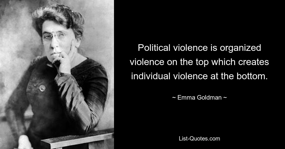 Political violence is organized violence on the top which creates individual violence at the bottom. — © Emma Goldman