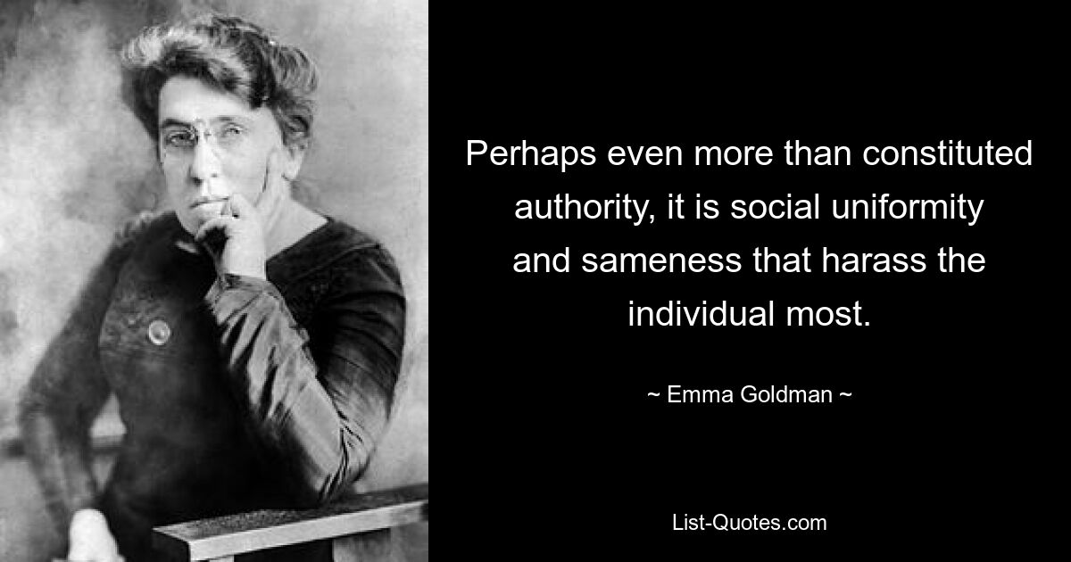 Perhaps even more than constituted authority, it is social uniformity and sameness that harass the individual most. — © Emma Goldman