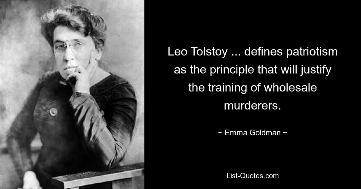 Leo Tolstoy ... defines patriotism as the principle that will justify the training of wholesale murderers. — © Emma Goldman