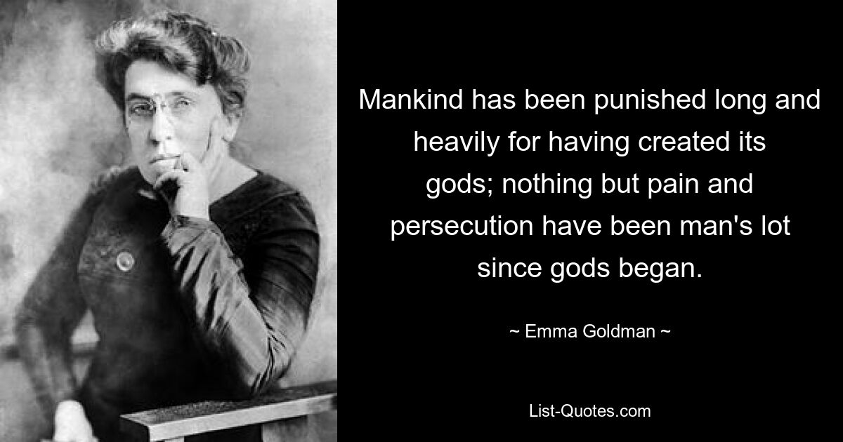 Mankind has been punished long and heavily for having created its gods; nothing but pain and persecution have been man's lot since gods began. — © Emma Goldman