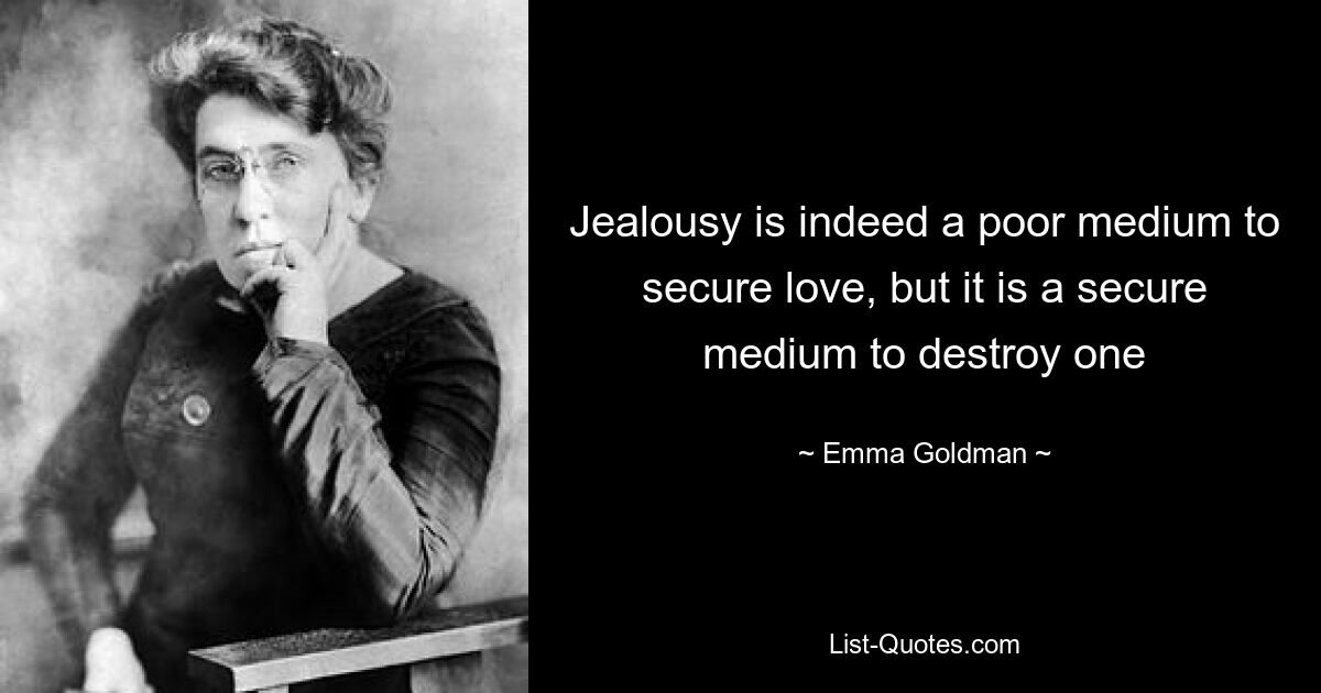 Jealousy is indeed a poor medium to secure love, but it is a secure medium to destroy one — © Emma Goldman