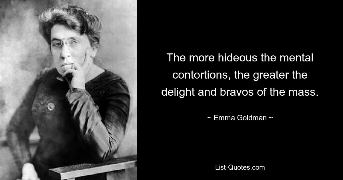 The more hideous the mental contortions, the greater the delight and bravos of the mass. — © Emma Goldman