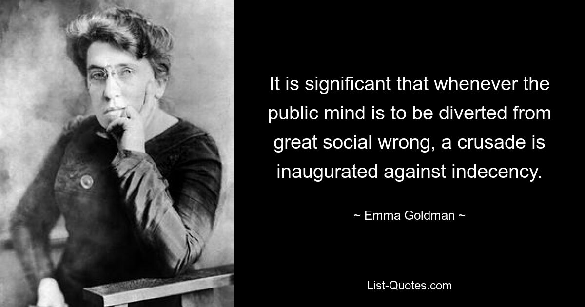 It is significant that whenever the public mind is to be diverted from great social wrong, a crusade is inaugurated against indecency. — © Emma Goldman