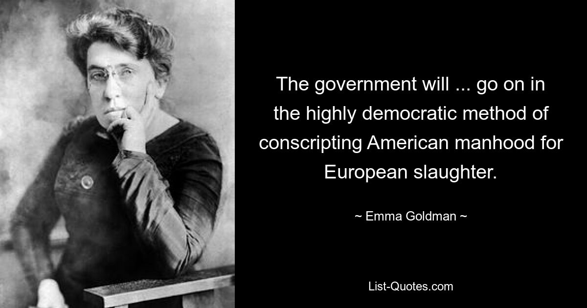 The government will ... go on in the highly democratic method of conscripting American manhood for European slaughter. — © Emma Goldman