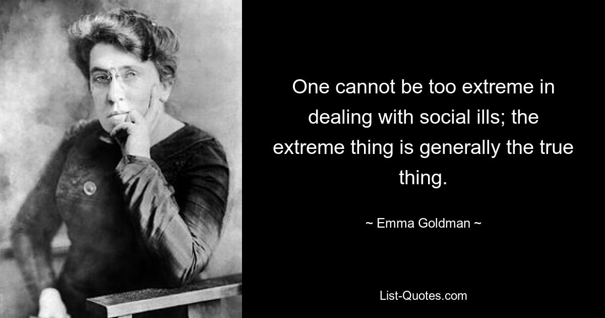 One cannot be too extreme in dealing with social ills; the extreme thing is generally the true thing. — © Emma Goldman