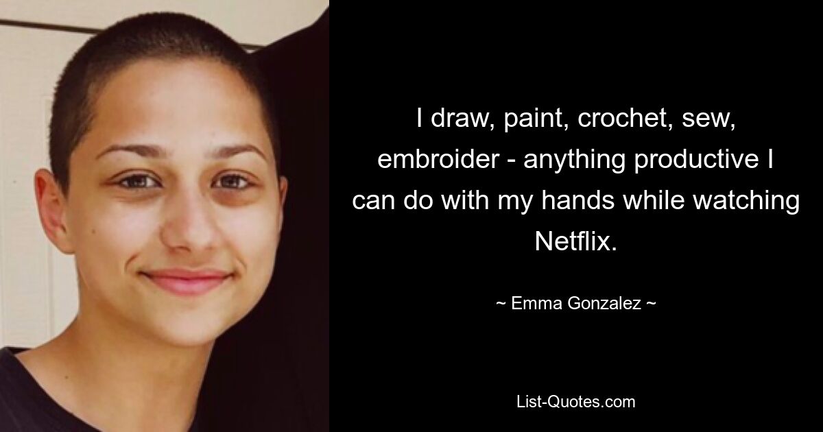 I draw, paint, crochet, sew, embroider - anything productive I can do with my hands while watching Netflix. — © Emma Gonzalez