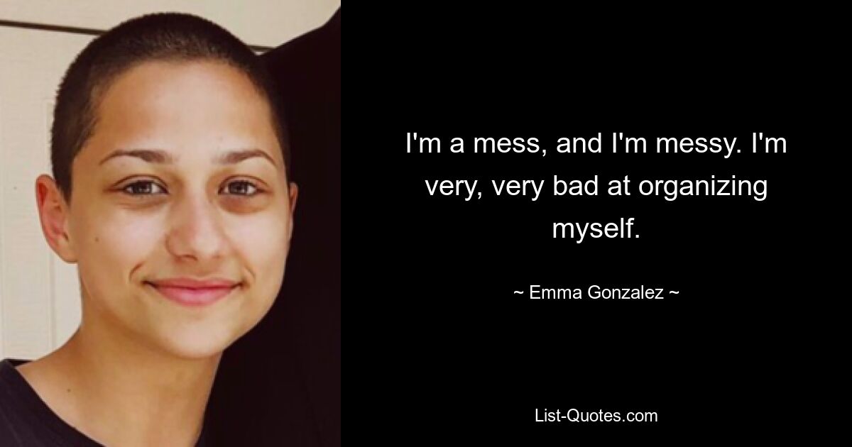 I'm a mess, and I'm messy. I'm very, very bad at organizing myself. — © Emma Gonzalez