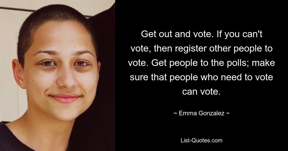 Get out and vote. If you can't vote, then register other people to vote. Get people to the polls; make sure that people who need to vote can vote. — © Emma Gonzalez