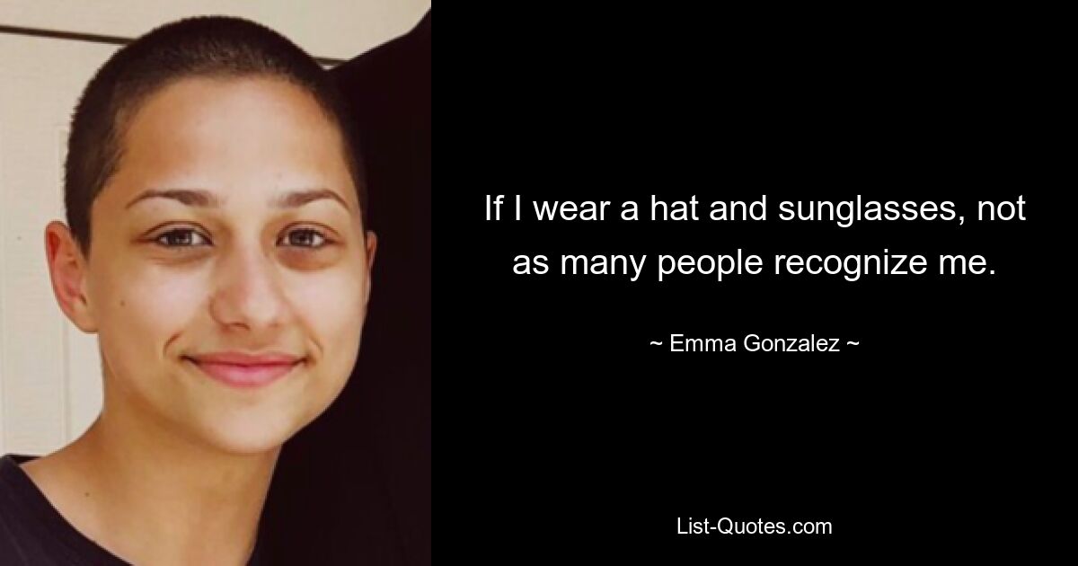 If I wear a hat and sunglasses, not as many people recognize me. — © Emma Gonzalez