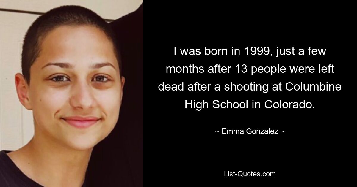 I was born in 1999, just a few months after 13 people were left dead after a shooting at Columbine High School in Colorado. — © Emma Gonzalez