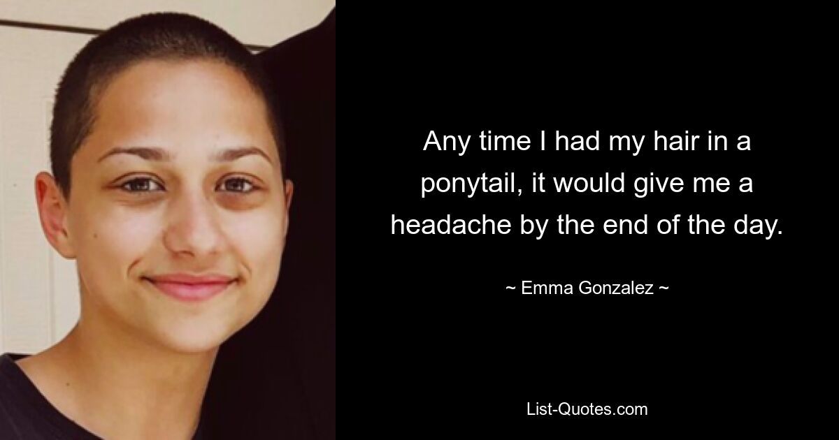 Any time I had my hair in a ponytail, it would give me a headache by the end of the day. — © Emma Gonzalez