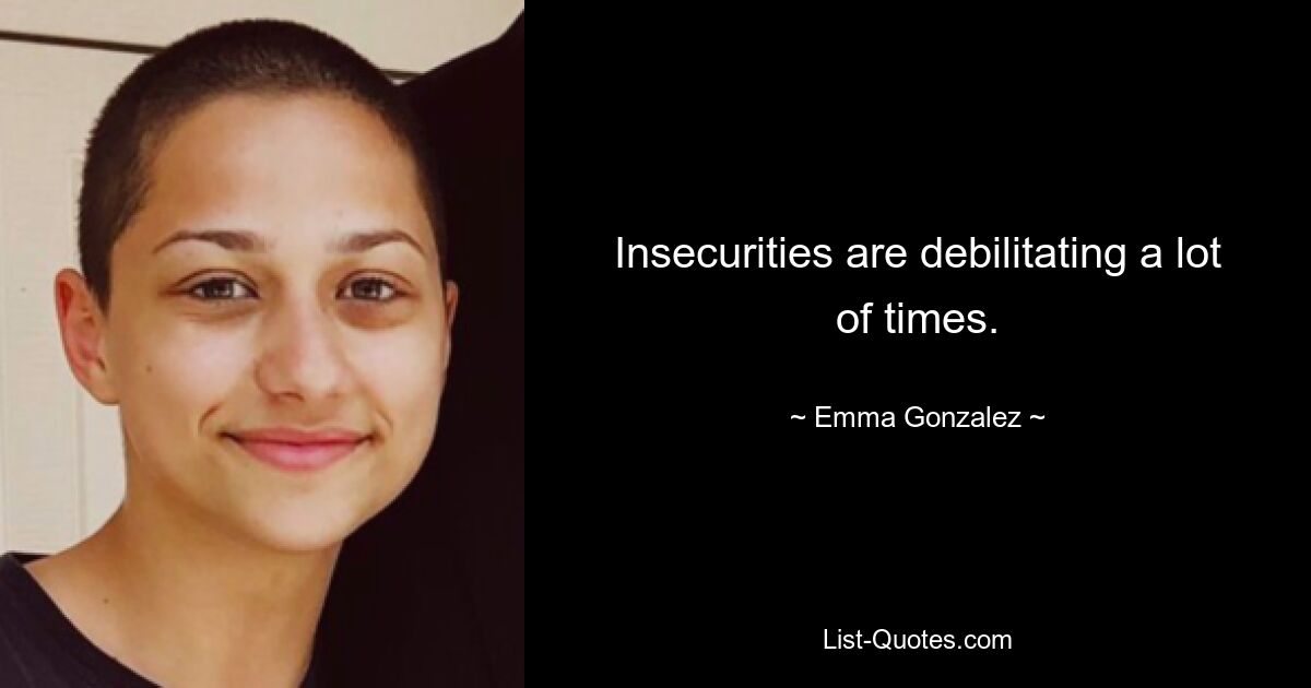 Insecurities are debilitating a lot of times. — © Emma Gonzalez