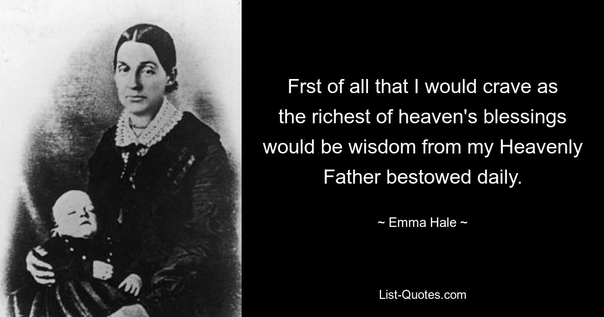 Frst of all that I would crave as the richest of heaven's blessings would be wisdom from my Heavenly Father bestowed daily. — © Emma Hale