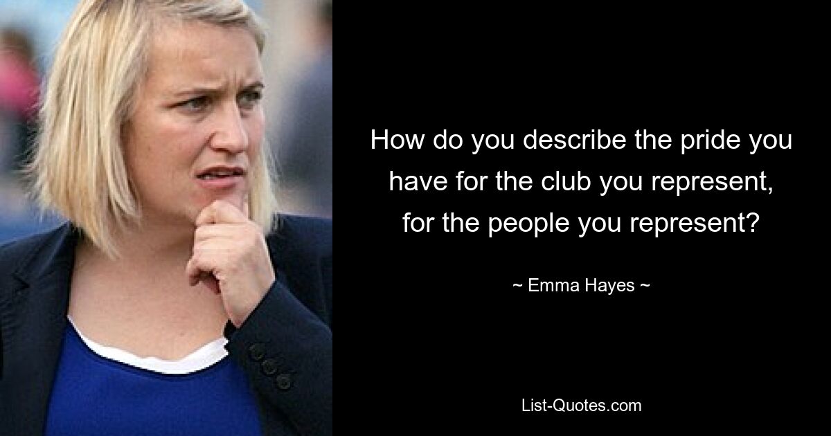 How do you describe the pride you have for the club you represent, for the people you represent? — © Emma Hayes