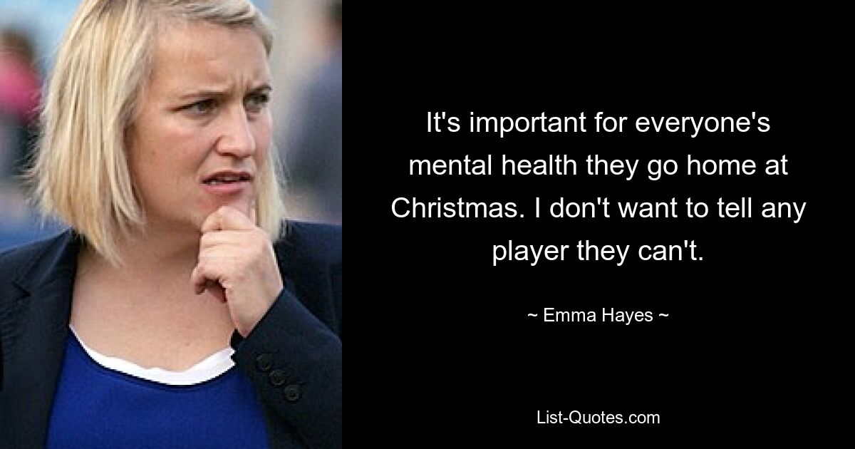 It's important for everyone's mental health they go home at Christmas. I don't want to tell any player they can't. — © Emma Hayes