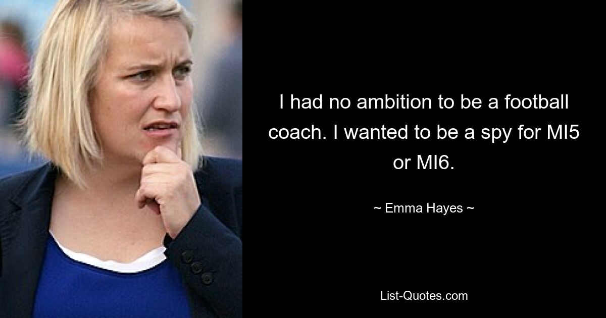 I had no ambition to be a football coach. I wanted to be a spy for MI5 or MI6. — © Emma Hayes