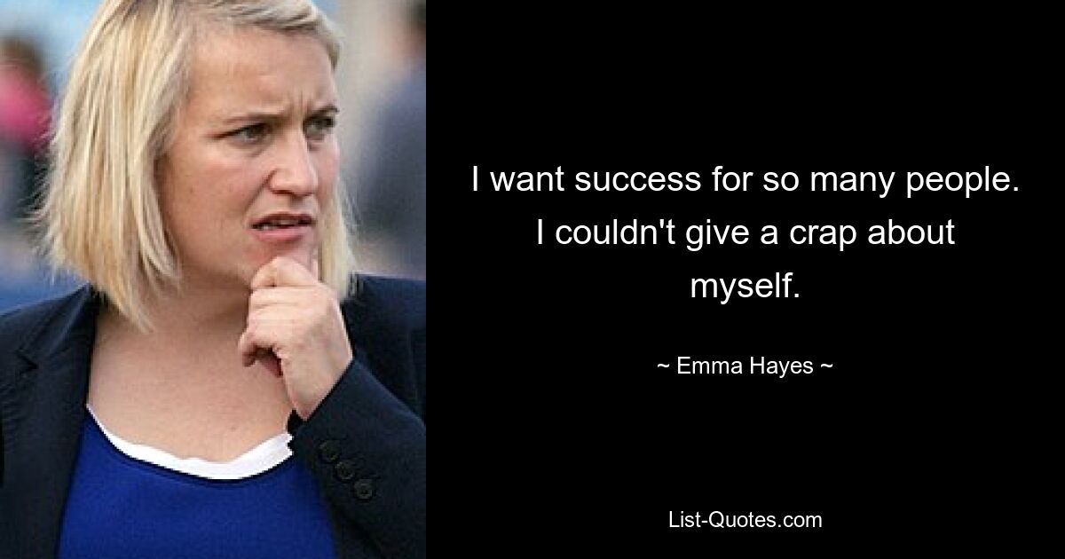 I want success for so many people. I couldn't give a crap about myself. — © Emma Hayes