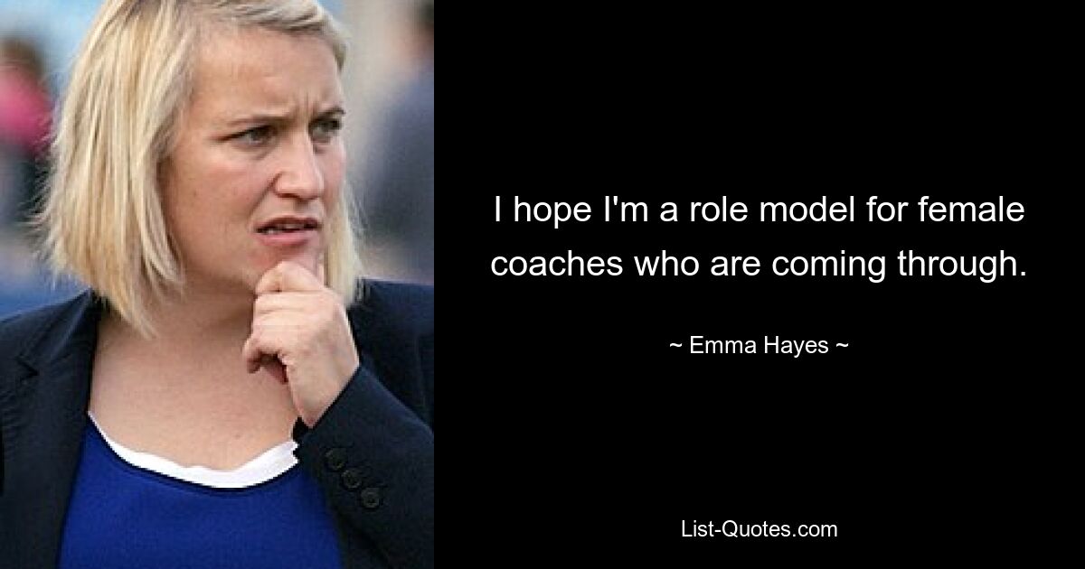 I hope I'm a role model for female coaches who are coming through. — © Emma Hayes