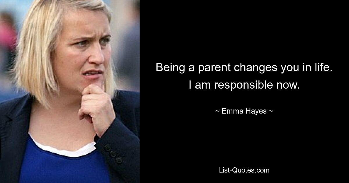 Being a parent changes you in life. I am responsible now. — © Emma Hayes