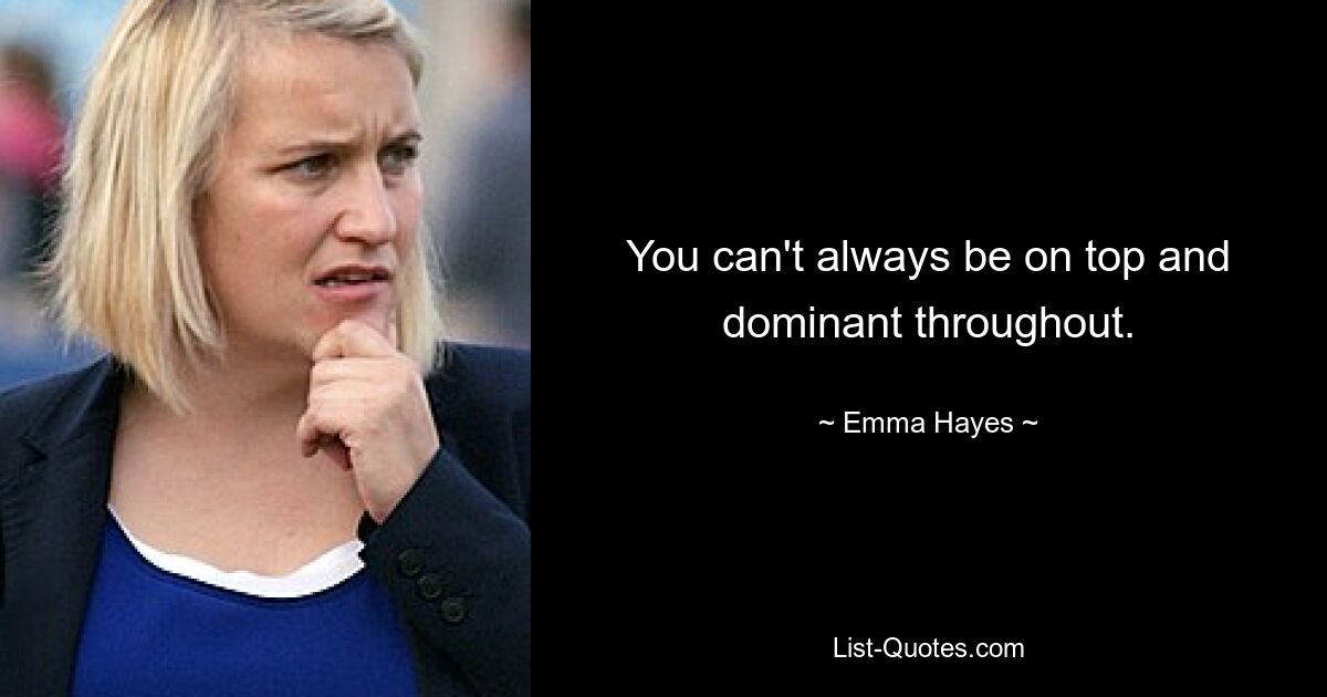 You can't always be on top and dominant throughout. — © Emma Hayes