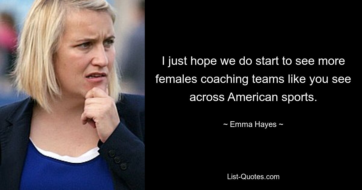 I just hope we do start to see more females coaching teams like you see across American sports. — © Emma Hayes