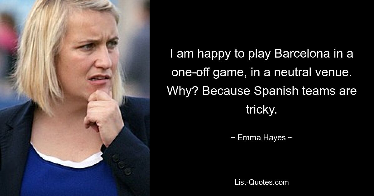 I am happy to play Barcelona in a one-off game, in a neutral venue. Why? Because Spanish teams are tricky. — © Emma Hayes