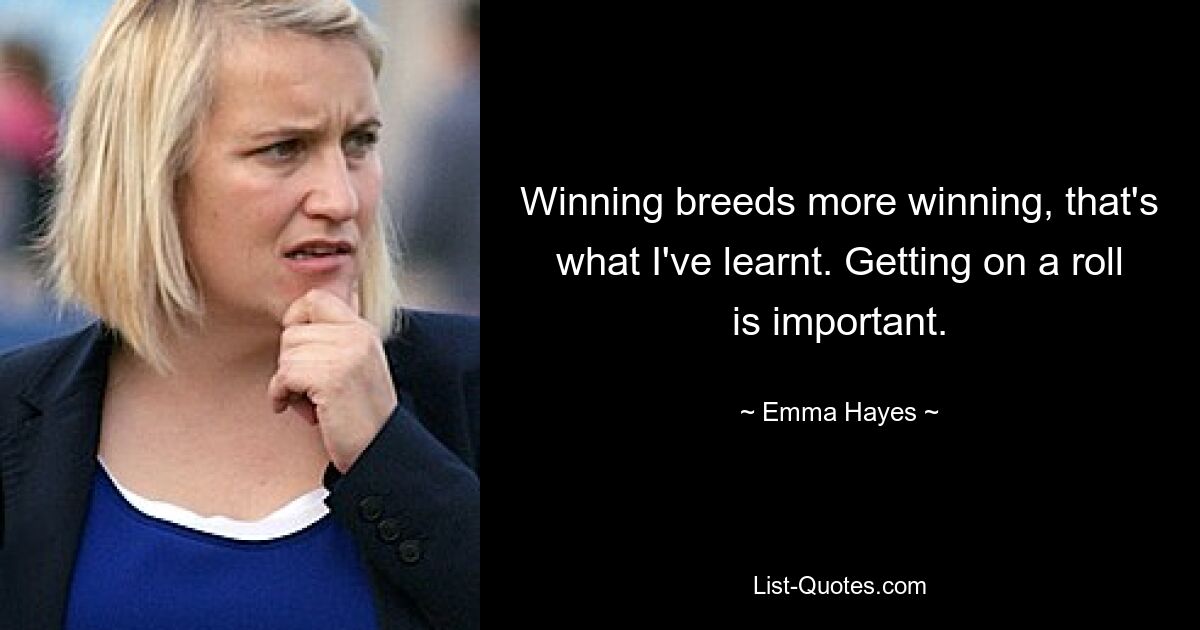 Winning breeds more winning, that's what I've learnt. Getting on a roll is important. — © Emma Hayes