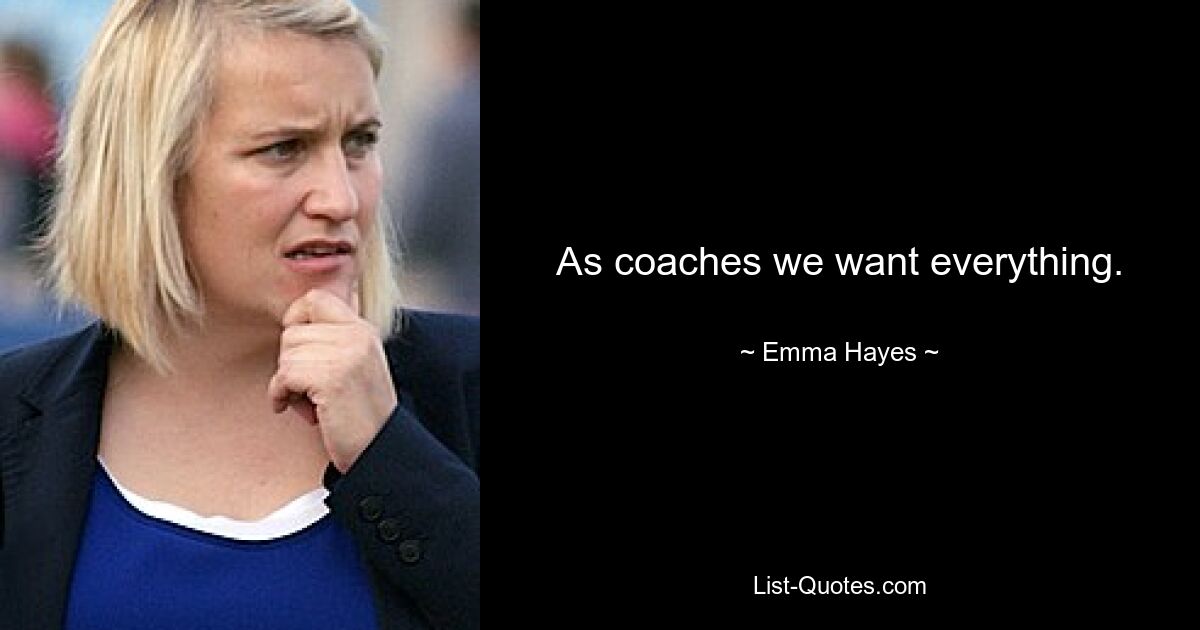 As coaches we want everything. — © Emma Hayes