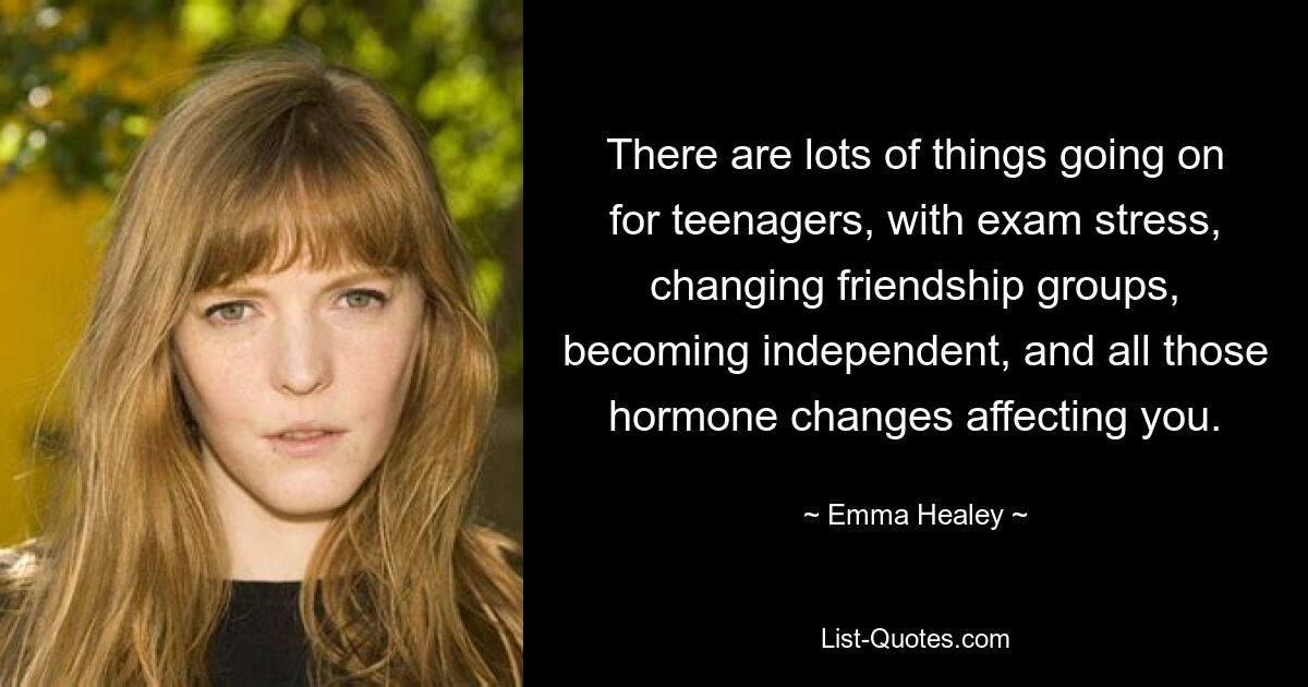 There are lots of things going on for teenagers, with exam stress, changing friendship groups, becoming independent, and all those hormone changes affecting you. — © Emma Healey