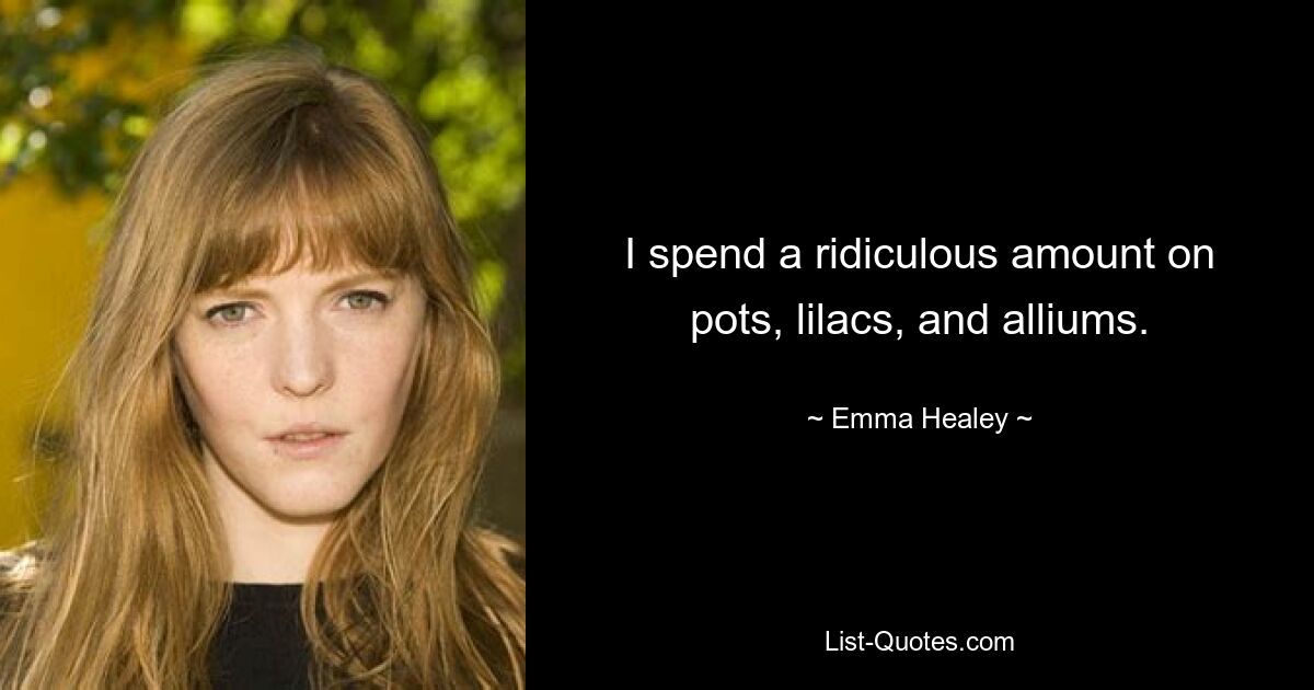 I spend a ridiculous amount on pots, lilacs, and alliums. — © Emma Healey