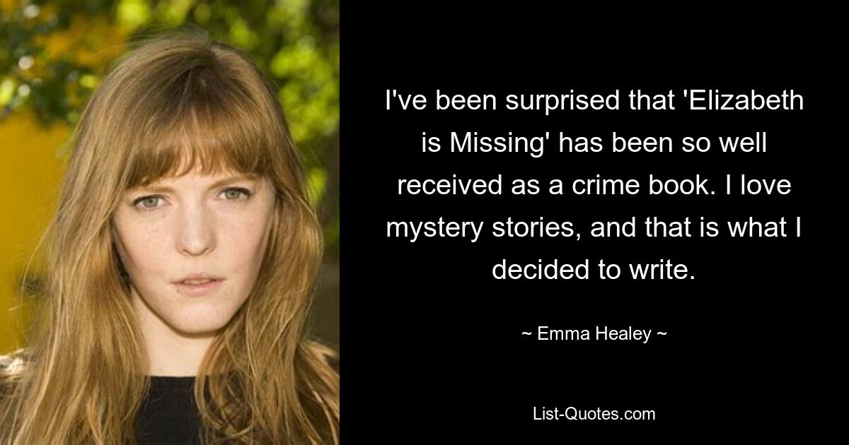 I've been surprised that 'Elizabeth is Missing' has been so well received as a crime book. I love mystery stories, and that is what I decided to write. — © Emma Healey