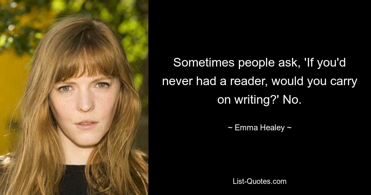 Sometimes people ask, 'If you'd never had a reader, would you carry on writing?' No. — © Emma Healey