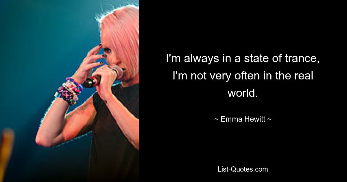 I'm always in a state of trance, I'm not very often in the real world. — © Emma Hewitt