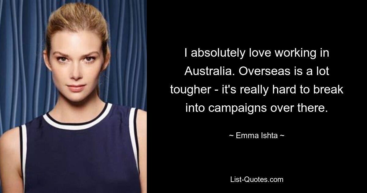 I absolutely love working in Australia. Overseas is a lot tougher - it's really hard to break into campaigns over there. — © Emma Ishta