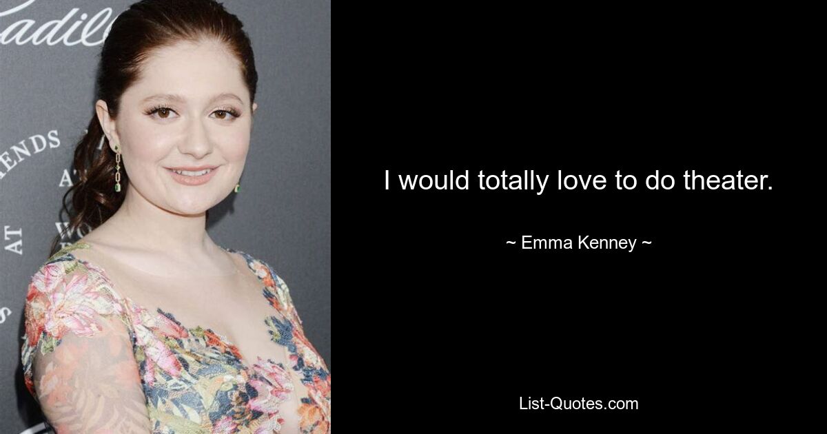 I would totally love to do theater. — © Emma Kenney