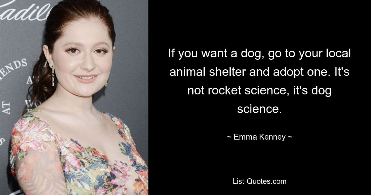 Wenn Sie einen Hund möchten, gehen Sie zu Ihrem örtlichen Tierheim und adoptieren Sie einen. Es ist keine Raketenwissenschaft, es ist Hundewissenschaft. — © Emma Kenney