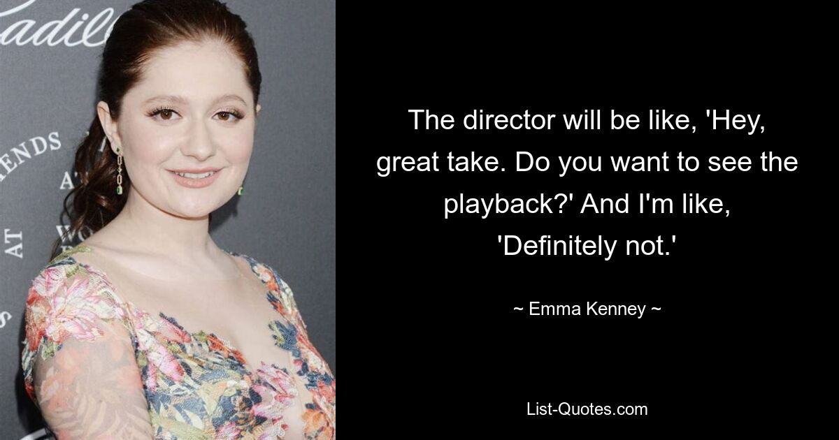 The director will be like, 'Hey, great take. Do you want to see the playback?' And I'm like, 'Definitely not.' — © Emma Kenney