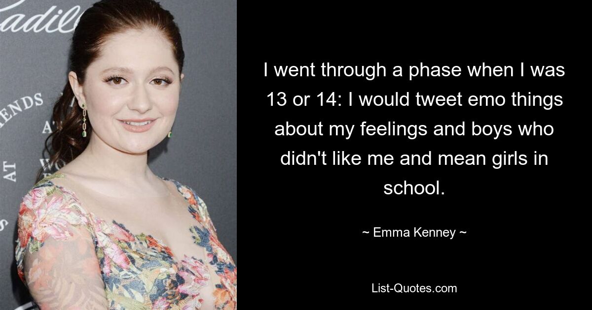 I went through a phase when I was 13 or 14: I would tweet emo things about my feelings and boys who didn't like me and mean girls in school. — © Emma Kenney