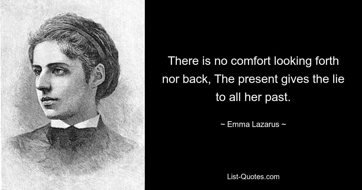 There is no comfort looking forth nor back, The present gives the lie to all her past. — © Emma Lazarus