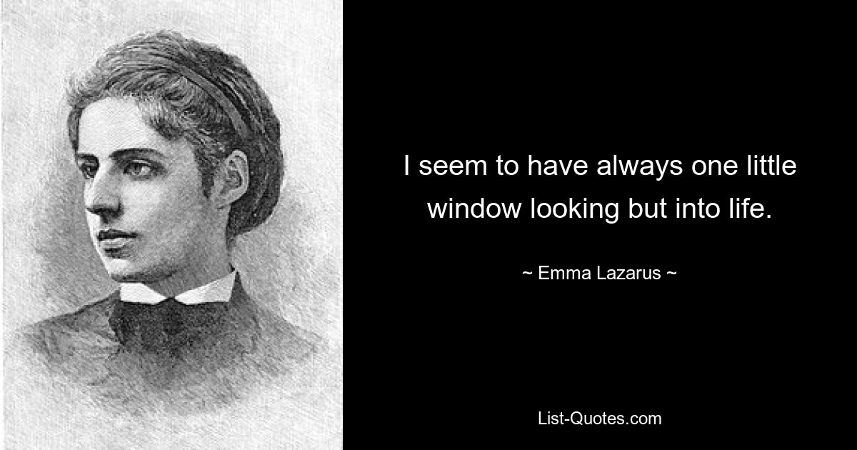 I seem to have always one little window looking but into life. — © Emma Lazarus