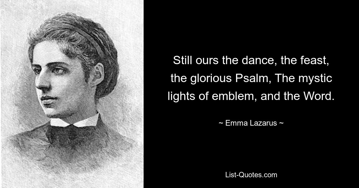 Still ours the dance, the feast, the glorious Psalm, The mystic lights of emblem, and the Word. — © Emma Lazarus