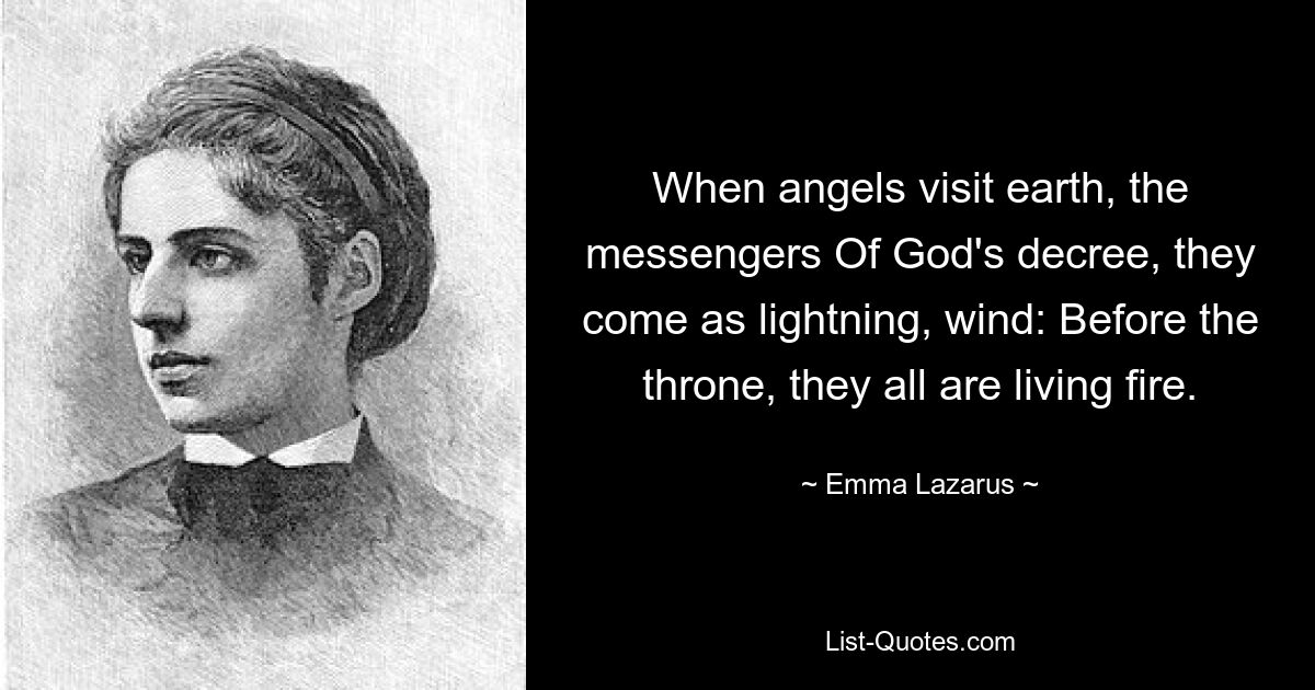 When angels visit earth, the messengers Of God's decree, they come as lightning, wind: Before the throne, they all are living fire. — © Emma Lazarus