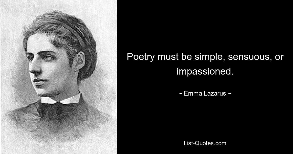 Poetry must be simple, sensuous, or impassioned. — © Emma Lazarus