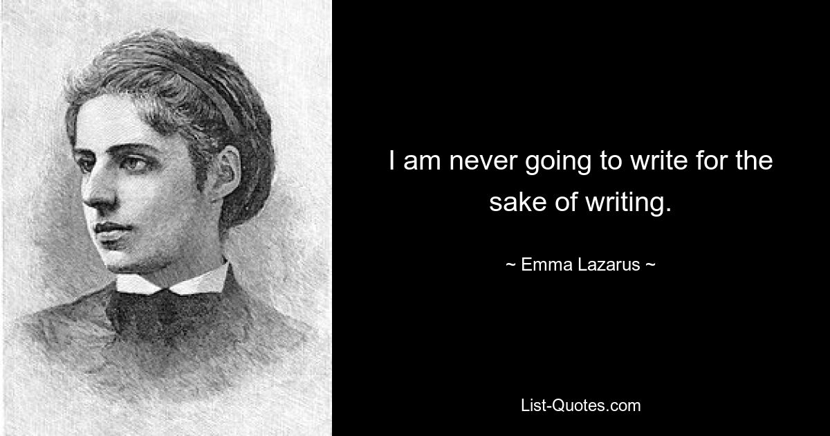 I am never going to write for the sake of writing. — © Emma Lazarus