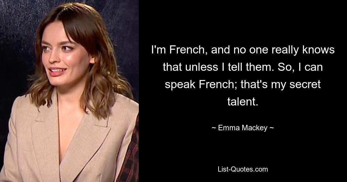 I'm French, and no one really knows that unless I tell them. So, I can speak French; that's my secret talent. — © Emma Mackey